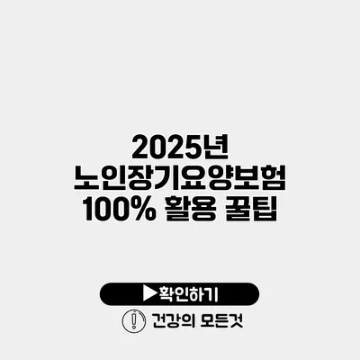 2025년 노인장기요양보험 100% 활용 꿀팁