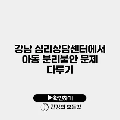 강남 심리상담센터에서 아동 분리불안 문제 다루기