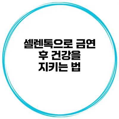 셀렌톡으로 금연 후 건강을 지키는 법