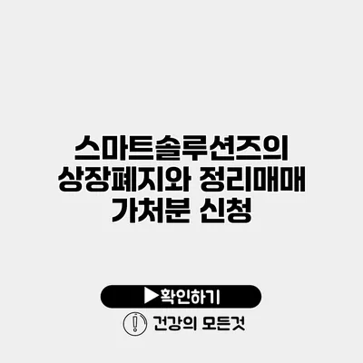 스마트솔루션즈의 상장폐지와 정리매매 가처분 신청