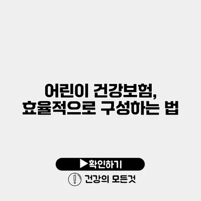어린이 건강보험, 효율적으로 구성하는 법