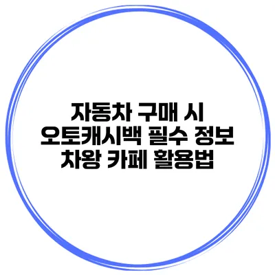 자동차 구매 시 오토캐시백 필수 정보 차왕 카페 활용법