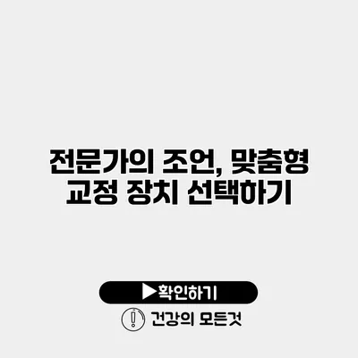 전문가의 조언, 맞춤형 교정 장치 선택하기