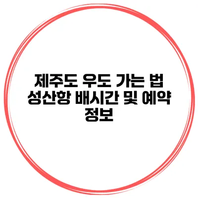 제주도 우도 가는 법 성산항 배시간 및 예약 정보