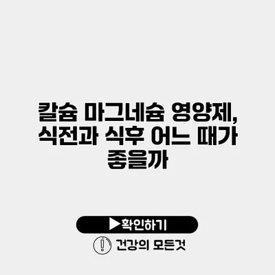 칼슘 마그네슘 영양제, 식전과 식후 어느 때가 좋을까?