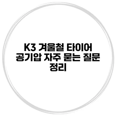 K3 겨울철 타이어 공기압: 자주 묻는 질문 정리
