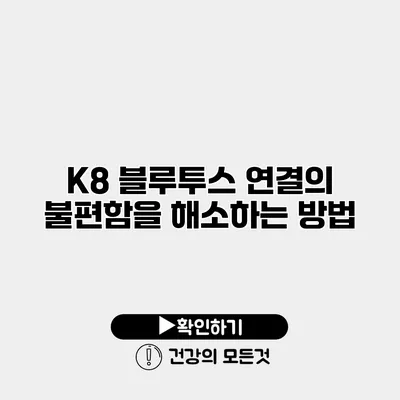 K8 블루투스 연결의 불편함을 해소하는 방법
