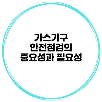 가스기구 안전점검의 중요성과 필요성