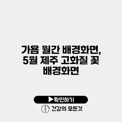 가욤 월간 배경화면, 5월 제주 고화질 꽃 배경화면