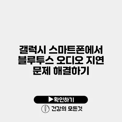 갤럭시 스마트폰에서 블루투스 오디오 지연 문제 해결하기