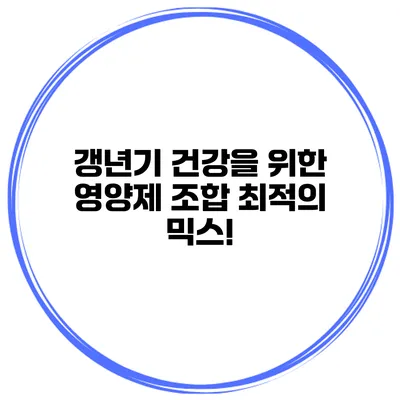 갱년기 건강을 위한 영양제 조합: 최적의 믹스!