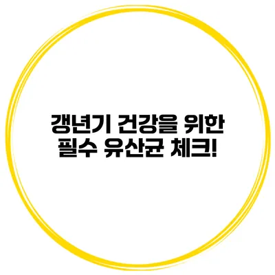 갱년기 건강을 위한 필수 유산균 체크!