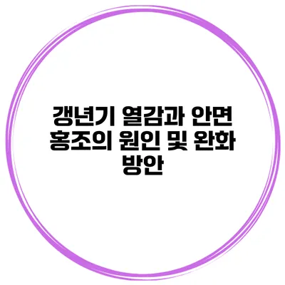 갱년기 열감과 안면 홍조의 원인 및 완화 방안