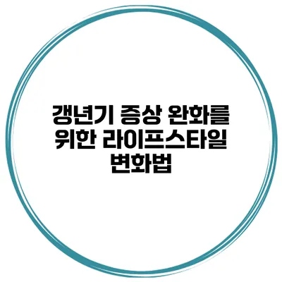 갱년기 증상 완화를 위한 라이프스타일 변화법