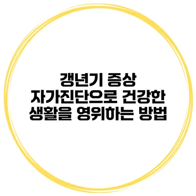 갱년기 증상 자가진단으로 건강한 생활을 영위하는 방법