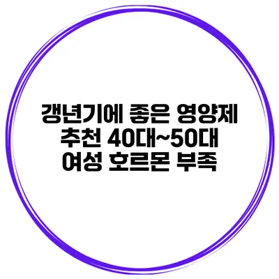 갱년기에 좋은 영양제 추천: 40대~50대 여성 호르몬 부족
