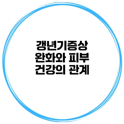 갱년기증상 완화와 피부 건강의 관계