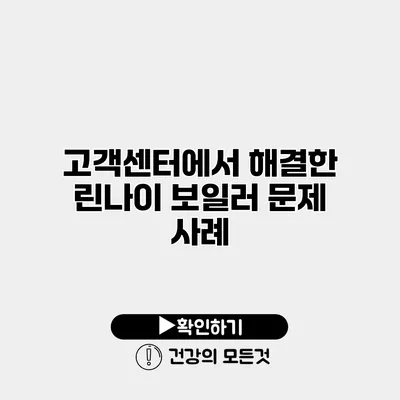 고객센터에서 해결한 린나이 보일러 문제 사례