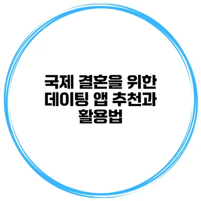 국제 결혼을 위한 데이팅 앱 추천과 활용법
