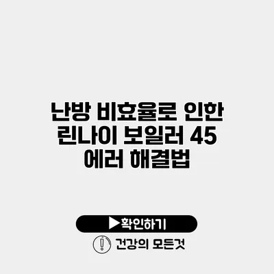 난방 비효율로 인한 린나이 보일러 45 에러 해결법
