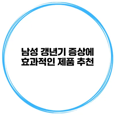 남성 갱년기 증상에 효과적인 제품 추천