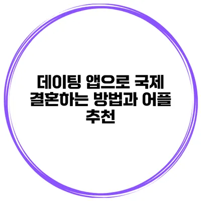 데이팅 앱으로 국제 결혼하는 방법과 어플 추천