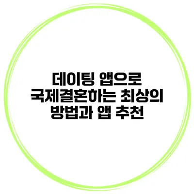 데이팅 앱으로 국제결혼하는 최상의 방법과 앱 추천