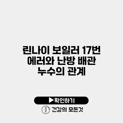 린나이 보일러 17번 에러와 난방 배관 누수의 관계