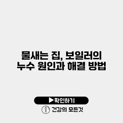 물새는 집, 보일러의 누수 원인과 해결 방법