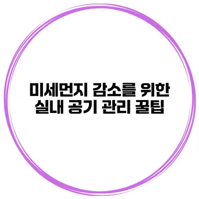 미세먼지 감소를 위한 실내 공기 관리 꿀팁