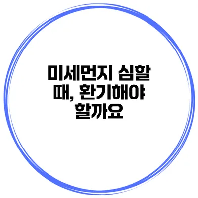 미세먼지 심할 때, 환기해야 할까요?