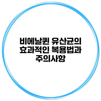 비에날퀸 유산균의 효과적인 복용법과 주의사항