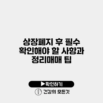 상장폐지 후 필수 확인해야 할 사항과 정리매매 팁