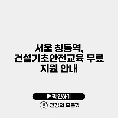 서울 창동역, 건설기초안전교육 무료 지원 안내