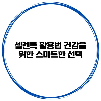 셀렌톡 활용법 건강을 위한 스마트한 선택