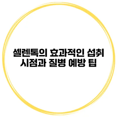 셀렌톡의 효과적인 섭취 시점과 질병 예방 팁