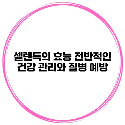 셀렌톡의 효능 전반적인 건강 관리와 질병 예방