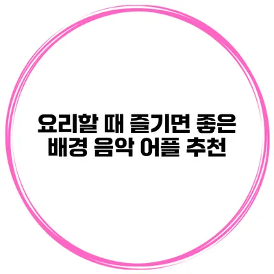 요리할 때 즐기면 좋은 배경 음악 어플 추천