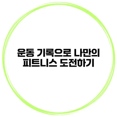 운동 기록으로 나만의 피트니스 도전하기