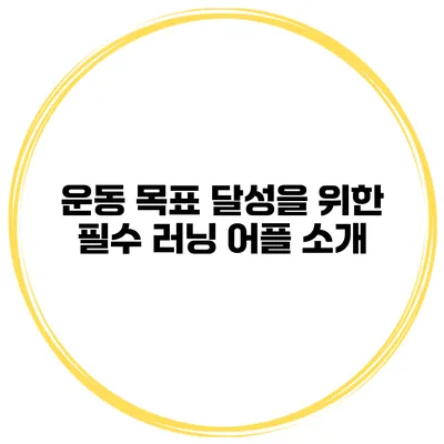 운동 목표 달성을 위한 필수 러닝 어플 소개