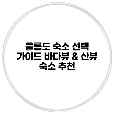 울릉도 숙소 선택 가이드 바다뷰 & 산뷰 숙소 추천