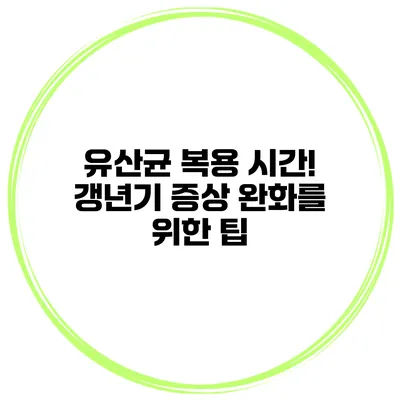 유산균 복용 시간! 갱년기 증상 완화를 위한 팁