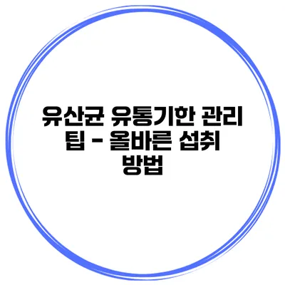 유산균 유통기한 관리 팁 - 올바른 섭취 방법