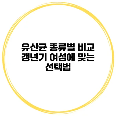 유산균 종류별 비교: 갱년기 여성에 맞는 선택법