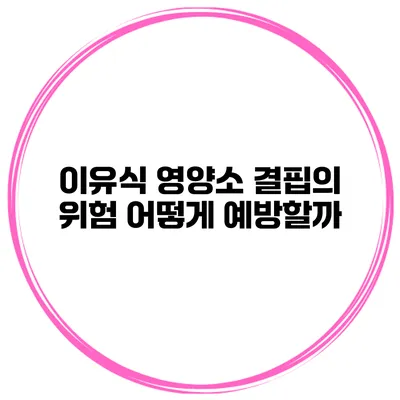 이유식 영양소 결핍의 위험 어떻게 예방할까?