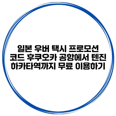 일본 우버 택시 프로모션 코드 후쿠오카 공항에서 텐진 하카타역까지 무료 이용하기