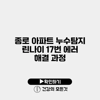종로 아파트 누수탐지 린나이 17번 에러 해결 과정