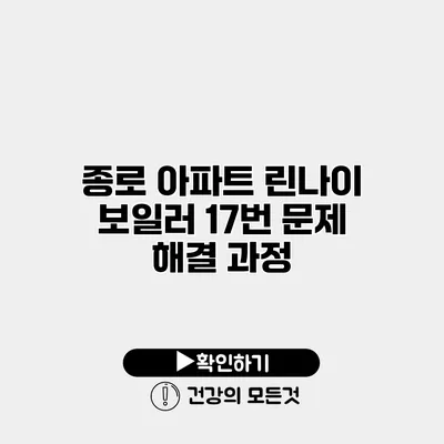 종로 아파트 린나이 보일러 17번 문제 해결 과정
