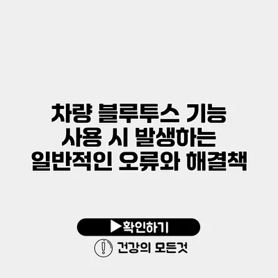차량 블루투스 기능 사용 시 발생하는 일반적인 오류와 해결책