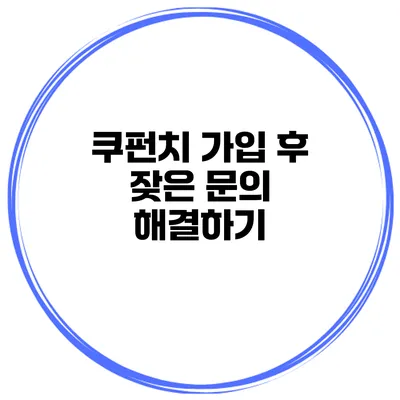 쿠펀치 가입 후 잦은 문의 해결하기